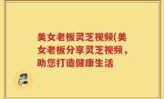 美女老板灵芝视频(美女老板分享灵芝视频，助您打造健康生活