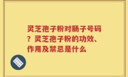 灵芝孢子粉对肠子号码？灵芝孢子粉的功效、作用及禁忌是什么