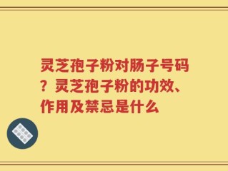 灵芝孢子粉对肠子号码？灵芝孢子粉的功效、作用及禁忌是什么
