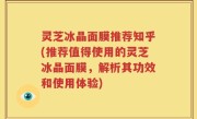 灵芝冰晶面膜推荐知乎(推荐值得使用的灵芝冰晶面膜，解析其功效和使用体验)