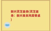 新兴灵芝面条(灵芝面条：新兴美食风靡餐桌)