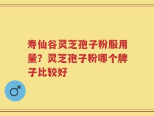 寿仙谷灵芝孢子粉服用量？灵芝孢子粉哪个牌子比较好
