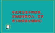 修正灵芝孢子粉胶囊_高效增强免疫力，灵芝孢子粉胶囊全面解析)