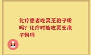 化疗患者吃灵芝孢子粉吗？化疗时能吃灵芝孢子粉吗