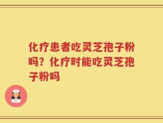 化疗患者吃灵芝孢子粉吗？化疗时能吃灵芝孢子粉吗