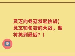 灵芝向冬菇发起挑战(灵芝和冬菇的大战，谁将笑到最后？)