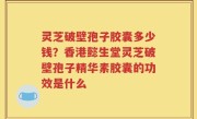 灵芝破壁孢子胶囊多少钱？香港懿生堂灵芝破壁孢子精华素胶囊的功效是什么