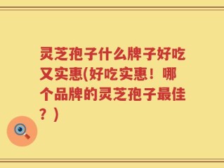 灵芝孢子什么牌子好吃又实惠(好吃实惠！哪个品牌的灵芝孢子最佳？)