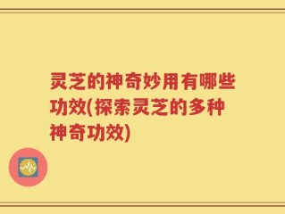 灵芝的神奇妙用有哪些功效(探索灵芝的多种神奇功效)
