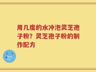 用几度的水冲泡灵芝孢子粉？灵芝孢子粉的制作配方