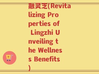 融灵芝(Revitalizing Properties of Lingzhi Unveiling the Wellness Benefits)