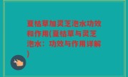 夏枯草加灵芝泡水功效和作用(夏枯草与灵芝泡水：功效与作用详解)