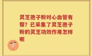 灵芝孢子粉对心血管有帮？已采集了灵芝孢子粉的灵芝功效作用怎样呢