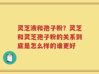 灵芝液和孢子粉？灵芝和灵芝孢子粉的关系到底是怎么样的谁更好