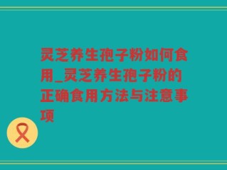 灵芝养生孢子粉如何食用_灵芝养生孢子粉的正确食用方法与注意事项