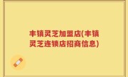丰镇灵芝加盟店(丰镇灵芝连锁店招商信息)