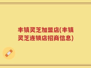 丰镇灵芝加盟店(丰镇灵芝连锁店招商信息)