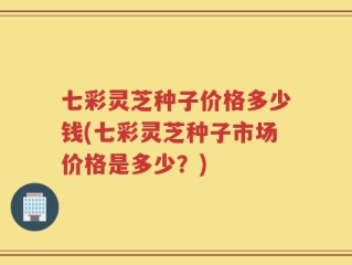 七彩灵芝种子价格多少钱(七彩灵芝种子市场价格是多少？)