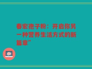 春宏孢子粉：开启你另一种营养生活方式的新篇章”