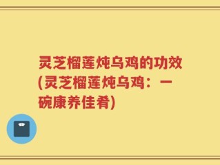 灵芝榴莲炖乌鸡的功效(灵芝榴莲炖乌鸡：一碗康养佳肴)