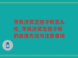 李良济灵芝孢子粉怎么吃_李良济灵芝孢子粉的食用方法与注意事项