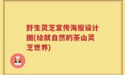 野生灵芝宣传海报设计图(绘就自然的茶山灵芝世界)