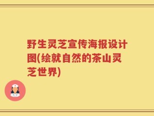 野生灵芝宣传海报设计图(绘就自然的茶山灵芝世界)