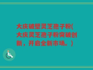 大庆破壁灵芝孢子粉(大庆灵芝孢子粉突破创新，开启全新市场。)