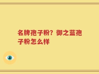 名牌孢子粉？御之蓝孢子粉怎么样