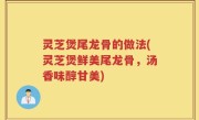 灵芝煲尾龙骨的做法(灵芝煲鲜美尾龙骨，汤香味醇甘美)