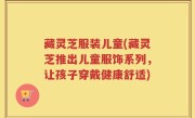藏灵芝服装儿童(藏灵芝推出儿童服饰系列，让孩子穿戴健康舒适)