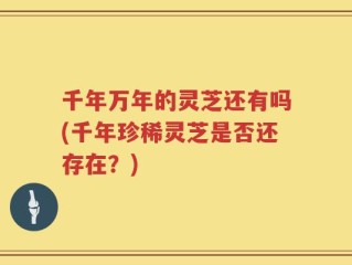 千年万年的灵芝还有吗(千年珍稀灵芝是否还存在？)