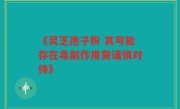 《灵芝孢子粉 其可能存在毒副作用需谨慎对待》