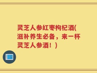 灵芝人参红枣枸杞酒(滋补养生必备，来一杯灵芝人参酒！)