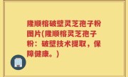 隆顺榕破壁灵芝孢子粉图片(隆顺榕灵芝孢子粉：破壁技术提取，保障健康。)