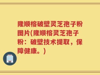 隆顺榕破壁灵芝孢子粉图片(隆顺榕灵芝孢子粉：破壁技术提取，保障健康。)