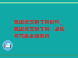 美国灵芝孢子粉好吗_美国灵芝孢子粉：品质与效果全面解析