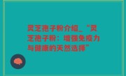 灵芝孢子粉介绍_“灵芝孢子粉：增强免疫力与健康的天然选择”