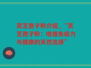 灵芝孢子粉介绍_“灵芝孢子粉：增强免疫力与健康的天然选择”