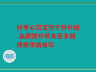 好孝心灵芝孢子粉升级 品质提升带来更多健康养生新体验
