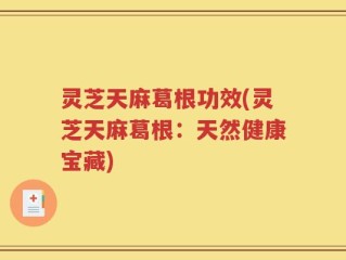 灵芝天麻葛根功效(灵芝天麻葛根：天然健康宝藏)