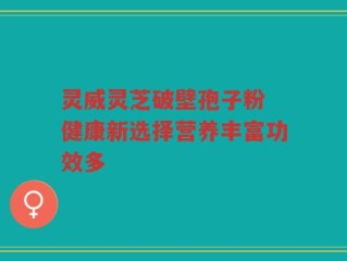 灵威灵芝破壁孢子粉 健康新选择营养丰富功效多