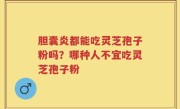 胆囊炎都能吃灵芝孢子粉吗？哪种人不宜吃灵芝孢子粉