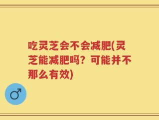 吃灵芝会不会减肥(灵芝能减肥吗？可能并不那么有效)