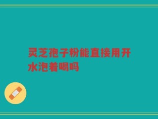 灵芝孢子粉能直接用开水泡着喝吗