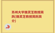 苏州大学魏灵芝教授简历(魏灵芝教授简历简介)