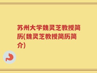 苏州大学魏灵芝教授简历(魏灵芝教授简历简介)