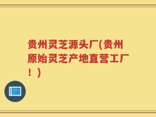 贵州灵芝源头厂(贵州原始灵芝产地直营工厂！)