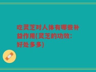 吃灵芝对人体有哪些补益作用(灵芝的功效：好处多多)