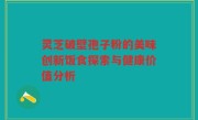 灵芝破壁孢子粉的美味创新饭食探索与健康价值分析